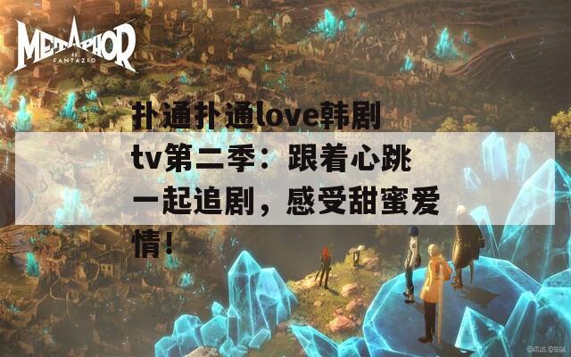 扑通扑通love韩剧tv第二季：跟着心跳一起追剧，感受甜蜜爱情！