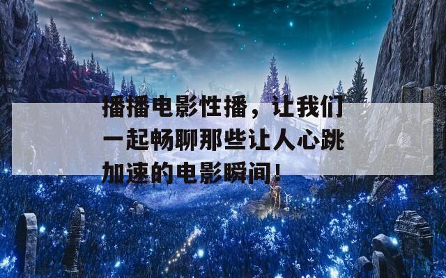 播播电影性播，让我们一起畅聊那些让人心跳加速的电影瞬间！