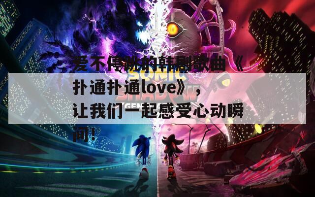 爱不停跳的韩剧歌曲《扑通扑通love》，让我们一起感受心动瞬间！