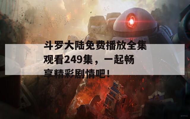 斗罗大陆免费播放全集观看249集，一起畅享精彩剧情吧！  第1张