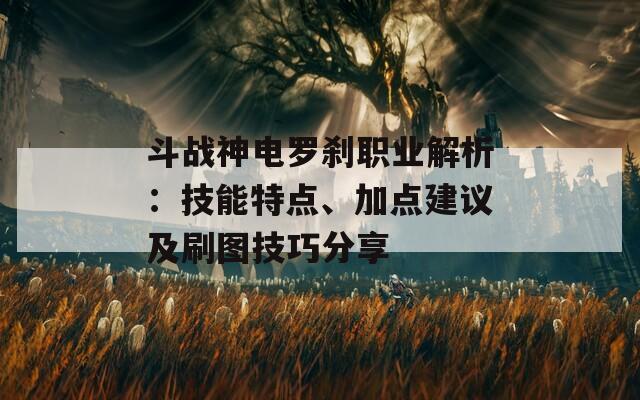 斗战神电罗刹职业解析：技能特点、加点建议及刷图技巧分享  第1张