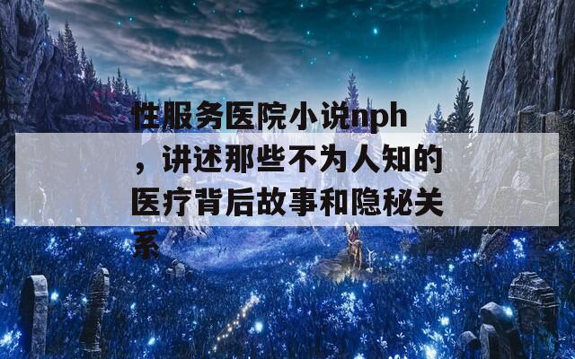 性服务医院小说nph，讲述那些不为人知的医疗背后故事和隐秘关系