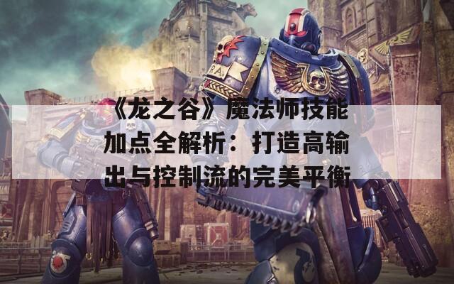 《龙之谷》魔法师技能加点全解析：打造高输出与控制流的完美平衡  第1张