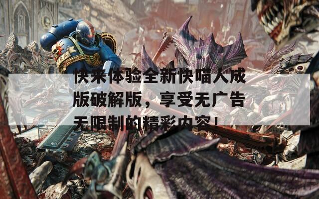 快来体验全新快喵人成版破解版，享受无广告无限制的精彩内容！