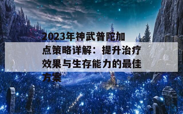 2023年神武普陀加点策略详解：提升治疗效果与生存能力的最佳方案