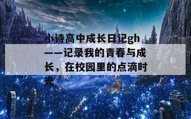 小诗高中成长日记gh——记录我的青春与成长，在校园里的点滴时光  第1张