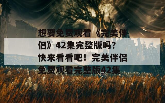 想要免费观看《完美伴侣》42集完整版吗？快来看看吧！完美伴侣免费观看完整版42集