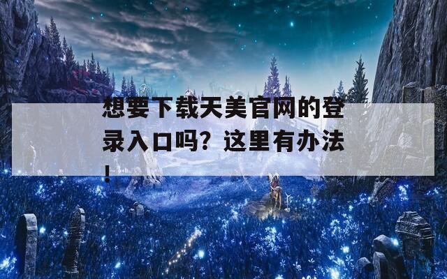 想要下载天美官网的登录入口吗？这里有办法！