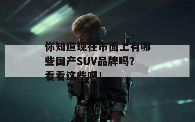 你知道现在市面上有哪些国产SUV品牌吗？看看这些吧！  第1张