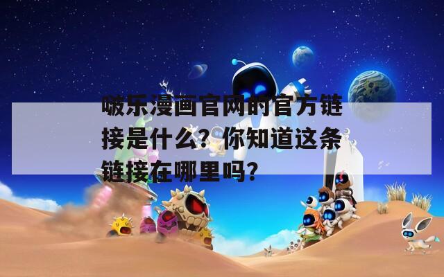 啵乐漫画官网的官方链接是什么？你知道这条链接在哪里吗？