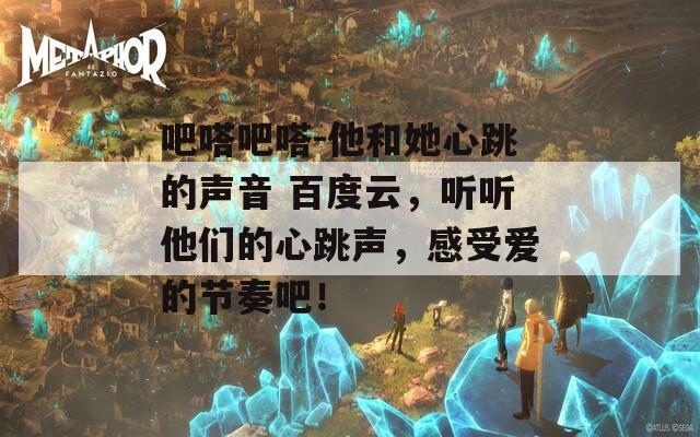 吧嗒吧嗒-他和她心跳的声音 百度云，听听他们的心跳声，感受爱的节奏吧！  第1张