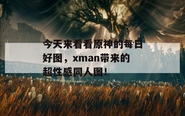 今天来看看原神的每日好图，xman带来的超性感同人图！