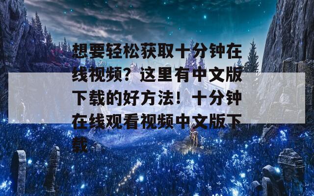 想要轻松获取十分钟在线视频？这里有中文版下载的好方法！十分钟在线观看视频中文版下载