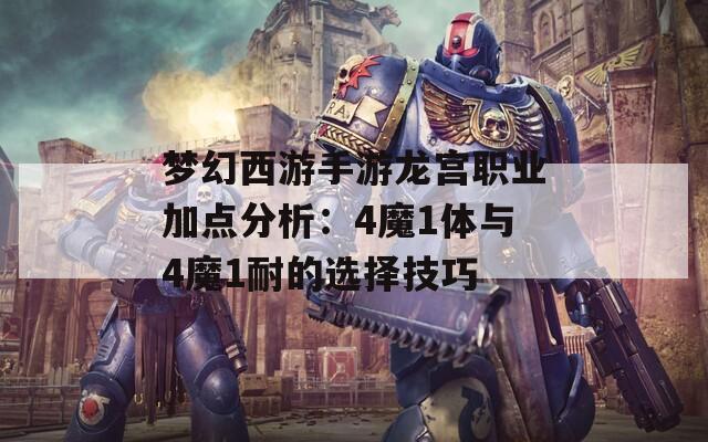 梦幻西游手游龙宫职业加点分析：4魔1体与4魔1耐的选择技巧