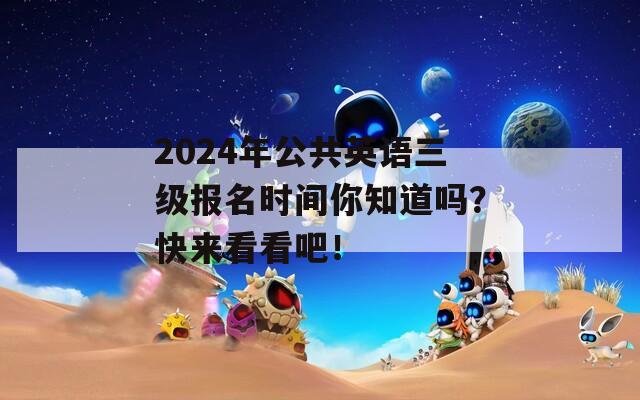 2024年公共英语三级报名时间你知道吗？快来看看吧！  第1张