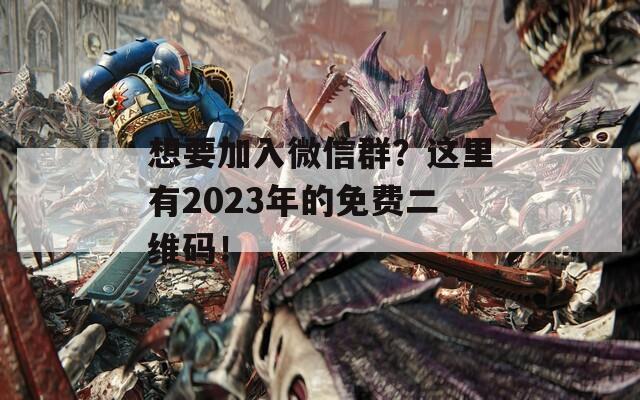 想要加入微信群？这里有2023年的免费二维码！