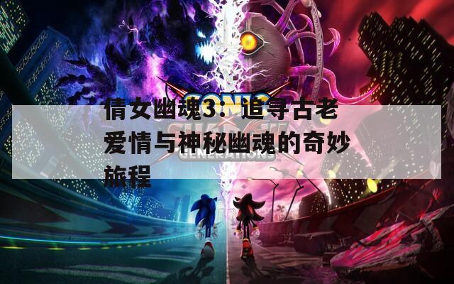 倩女幽魂3：追寻古老爱情与神秘幽魂的奇妙旅程  第1张