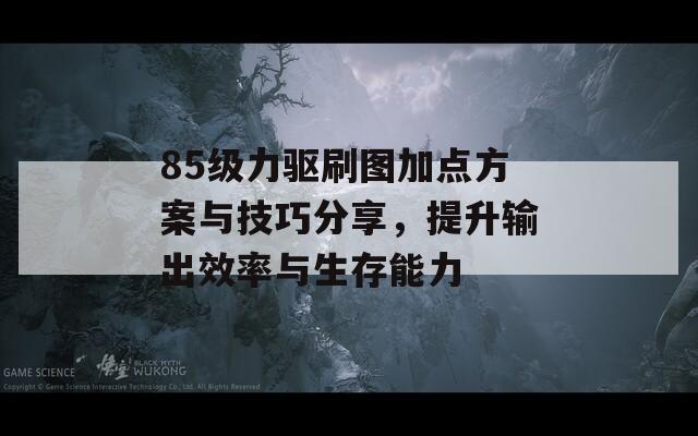 85级力驱刷图加点方案与技巧分享，提升输出效率与生存能力  第1张