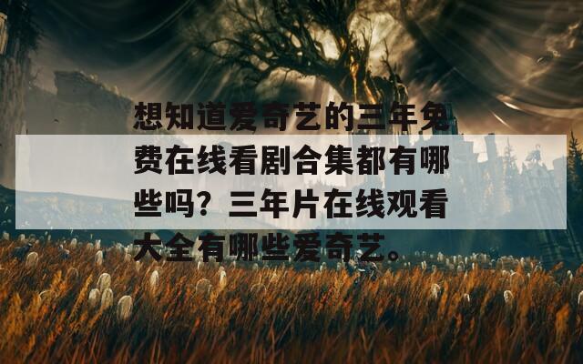 想知道爱奇艺的三年免费在线看剧合集都有哪些吗？三年片在线观看大全有哪些爱奇艺。  第1张