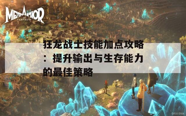 狂龙战士技能加点攻略：提升输出与生存能力的最佳策略