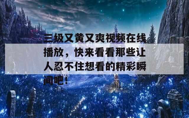 三级又黄又爽视频在线播放，快来看看那些让人忍不住想看的精彩瞬间吧！  第1张