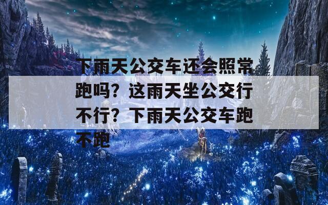 下雨天公交车还会照常跑吗？这雨天坐公交行不行？下雨天公交车跑不跑  第1张