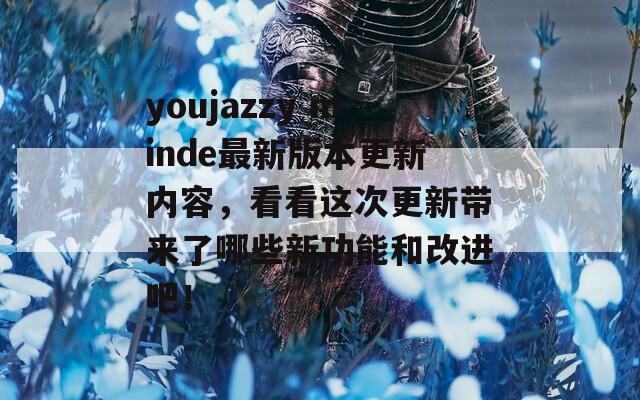 youjazzy minde最新版本更新内容，看看这次更新带来了哪些新功能和改进吧！  第1张