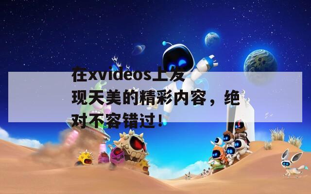 在xvideos上发现天美的精彩内容，绝对不容错过！  第1张