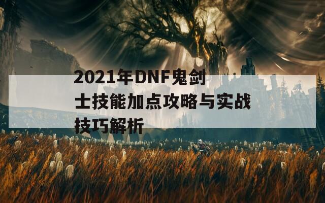 2021年DNF鬼剑士技能加点攻略与实战技巧解析  第1张