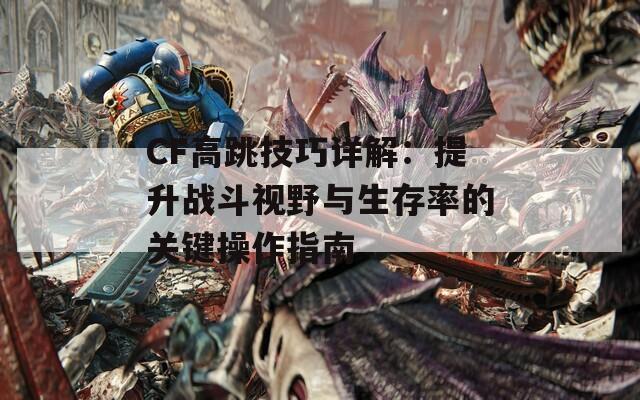 CF高跳技巧详解：提升战斗视野与生存率的关键操作指南