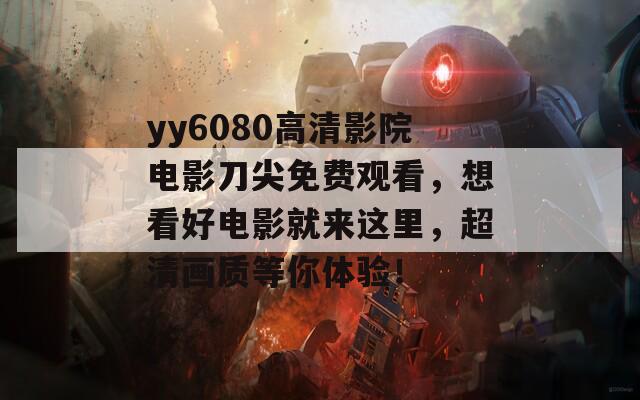 yy6080高清影院电影刀尖免费观看，想看好电影就来这里，超清画质等你体验！  第1张