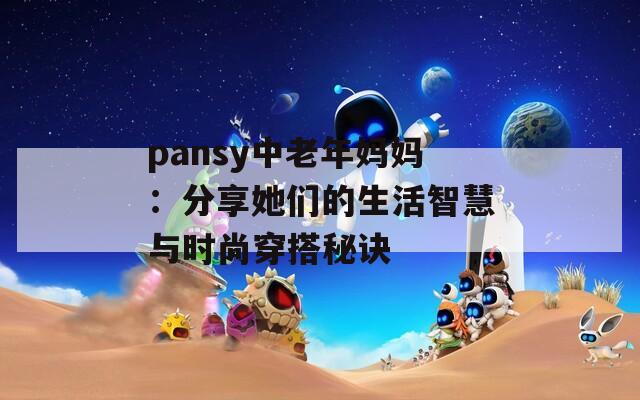 pansy中老年妈妈：分享她们的生活智慧与时尚穿搭秘诀  第1张