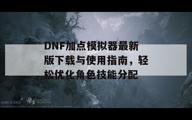 DNF加点模拟器最新版下载与使用指南，轻松优化角色技能分配