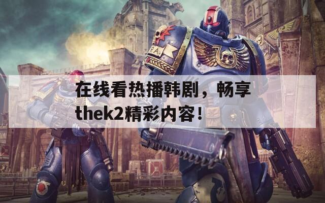 在线看热播韩剧，畅享thek2精彩内容！  第1张