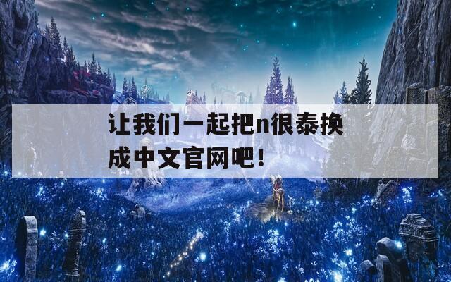 让我们一起把n很泰换成中文官网吧！