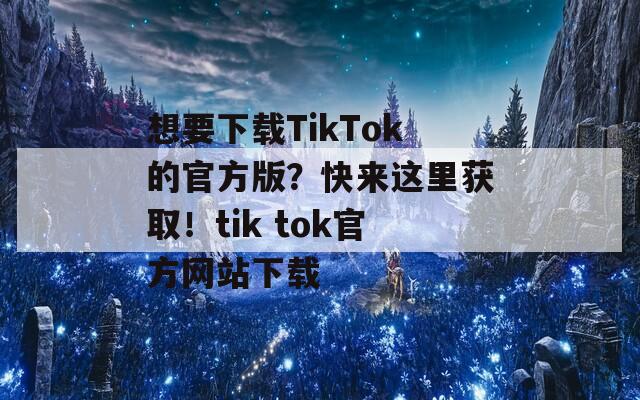 想要下载TikTok的官方版？快来这里获取！tik tok官方网站下载  第1张