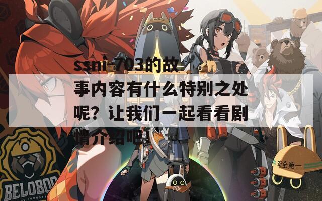 ssni-703的故事内容有什么特别之处呢？让我们一起看看剧情介绍吧！