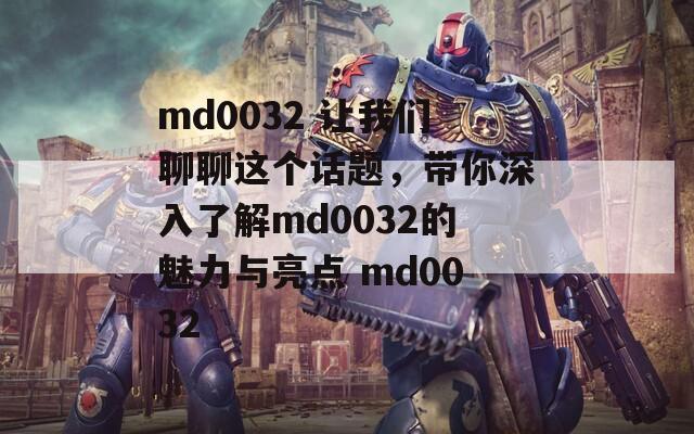 md0032 让我们聊聊这个话题，带你深入了解md0032的魅力与亮点  第1张