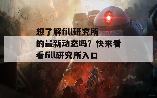 想了解fill研究所的最新动态吗？快来看看fill研究所入口！