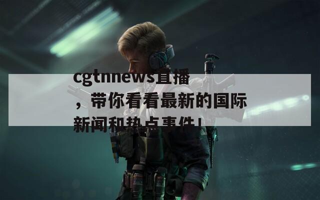 cgtnnews直播，带你看看最新的国际新闻和热点事件！  第1张