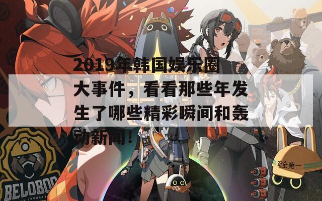 2019年韩国娱乐圈大事件，看看那些年发生了哪些精彩瞬间和轰动新闻！