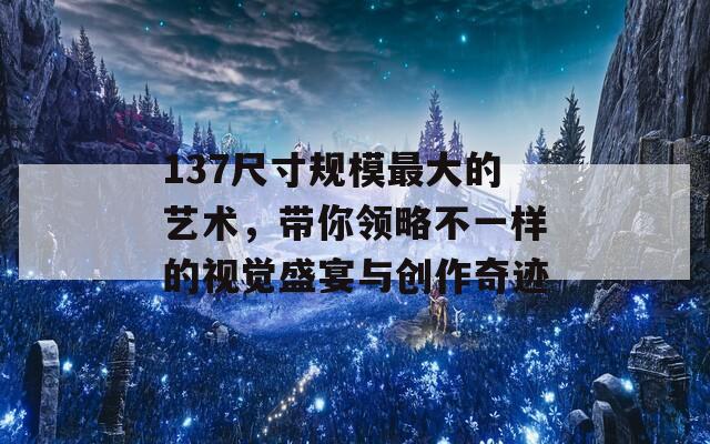 137尺寸规模最大的艺术，带你领略不一样的视觉盛宴与创作奇迹