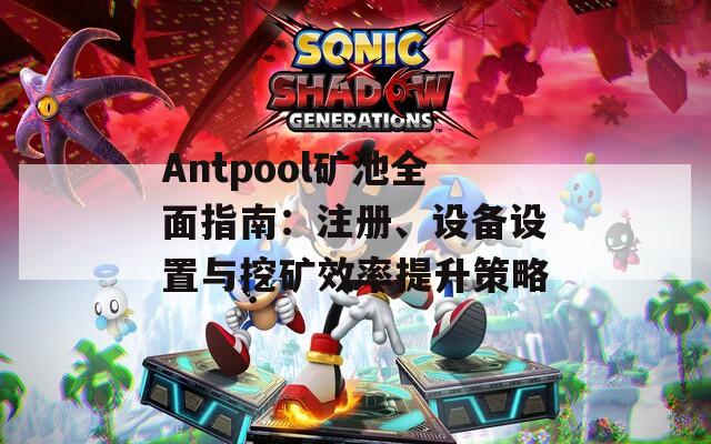 Antpool矿池全面指南：注册、设备设置与挖矿效率提升策略  第1张