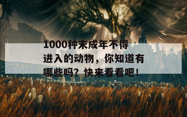 1000种末成年不得进入的动物，你知道有哪些吗？快来看看吧！  第1张