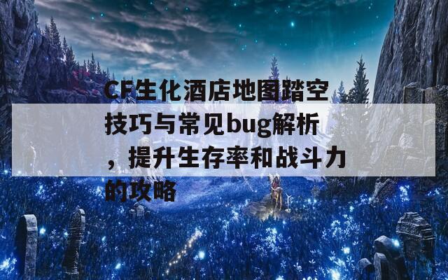 CF生化酒店地图踏空技巧与常见bug解析，提升生存率和战斗力的攻略  第1张