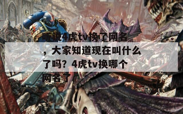 听说4虎tv换了网名，大家知道现在叫什么了吗？4虎tv换哪个网名了  第1张