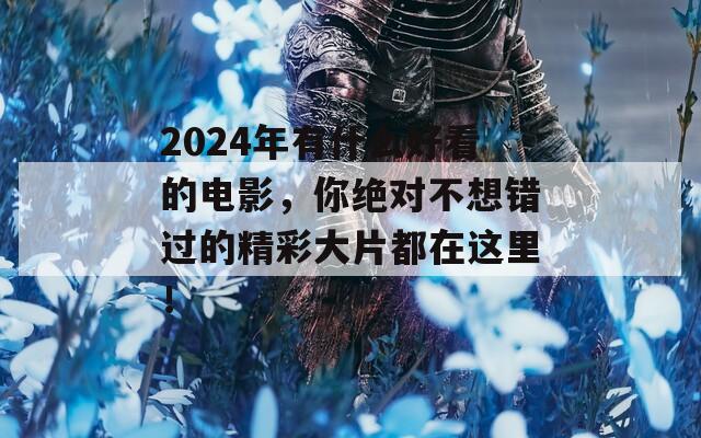 2024年有什么好看的电影，你绝对不想错过的精彩大片都在这里！