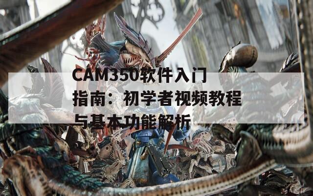 CAM350软件入门指南：初学者视频教程与基本功能解析