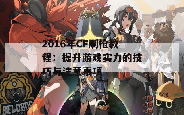 2016年CF刷枪教程：提升游戏实力的技巧与注意事项  第1张