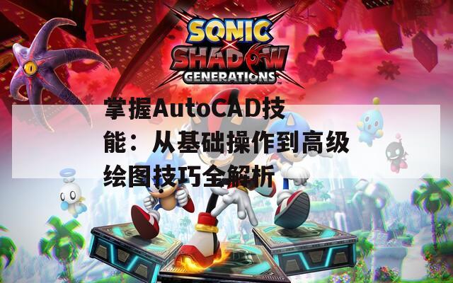 掌握AutoCAD技能：从基础操作到高级绘图技巧全解析